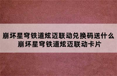 崩坏星穹铁道炫迈联动兑换码送什么 崩坏星穹铁道炫迈联动卡片